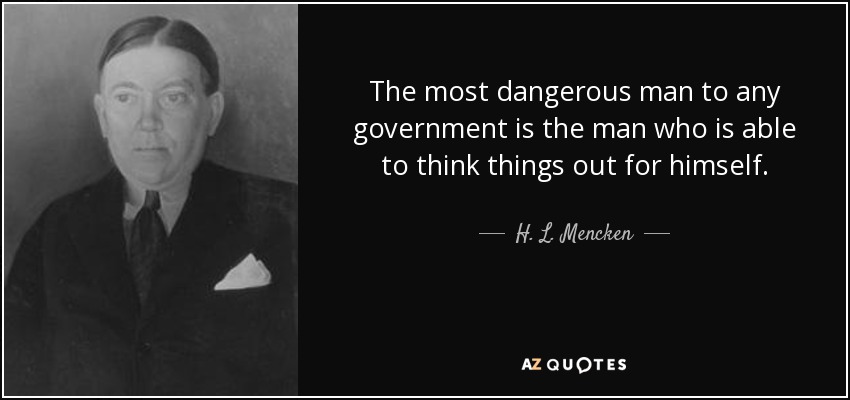 The most dangerous man to any government is the man who is able to think things out for himself. - H. L. Mencken