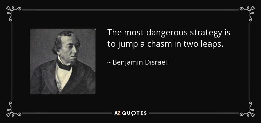 The most dangerous strategy is to jump a chasm in two leaps. - Benjamin Disraeli