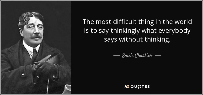 The most difficult thing in the world is to say thinkingly what everybody says without thinking. - Emile Chartier