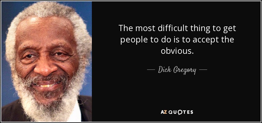The most difficult thing to get people to do is to accept the obvious. - Dick Gregory