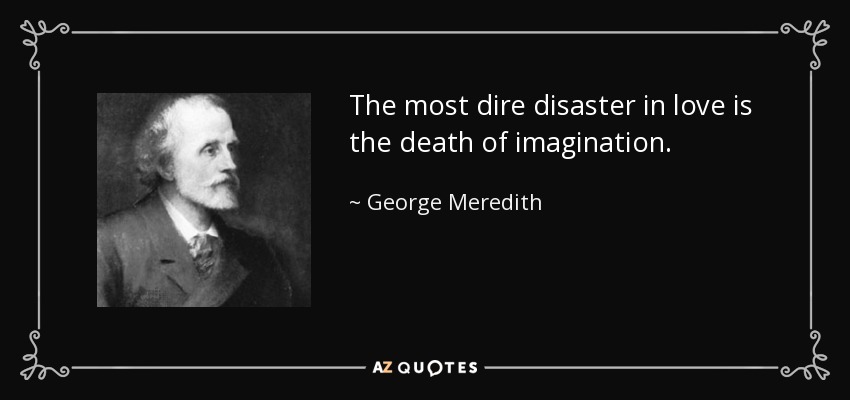 The most dire disaster in love is the death of imagination. - George Meredith