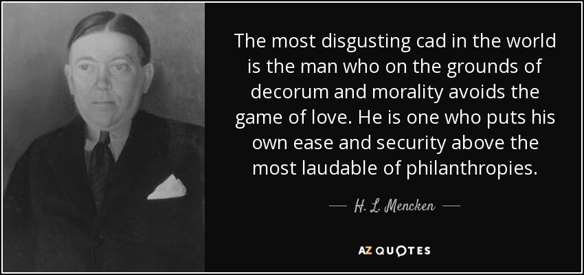 The most disgusting cad in the world is the man who on the grounds of decorum and morality avoids the game of love. He is one who puts his own ease and security above the most laudable of philanthropies. - H. L. Mencken