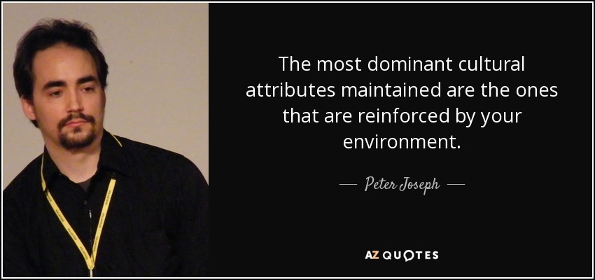 The most dominant cultural attributes maintained are the ones that are reinforced by your environment. - Peter Joseph