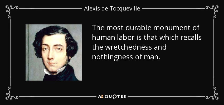 The most durable monument of human labor is that which recalls the wretchedness and nothingness of man. - Alexis de Tocqueville