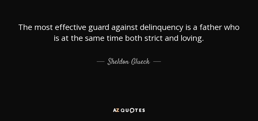 The most effective guard against delinquency is a father who is at the same time both strict and loving. - Sheldon Glueck