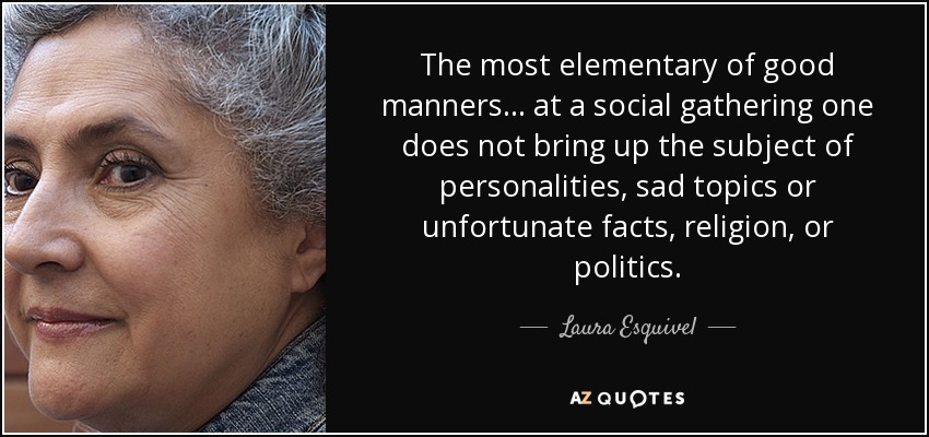 The most elementary of good manners . . . at a social gathering one does not bring up the subject of personalities, sad topics or unfortunate facts, religion, or politics. - Laura Esquivel