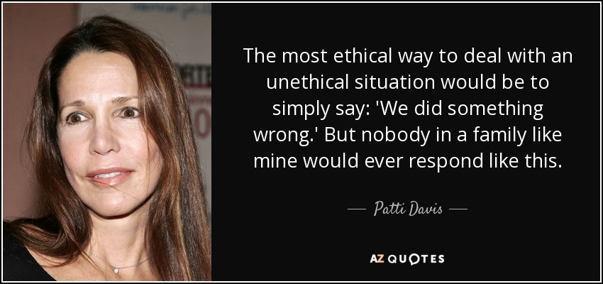 The most ethical way to deal with an unethical situation would be to simply say: 'We did something wrong.' But nobody in a family like mine would ever respond like this. - Patti Davis