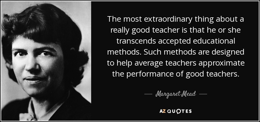 The most extraordinary thing about a really good teacher is that he or she transcends accepted educational methods. Such methods are designed to help average teachers approximate the performance of good teachers. - Margaret Mead