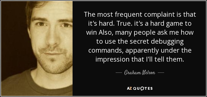The most frequent complaint is that it's hard. True. it's a hard game to win Also, many people ask me how to use the secret debugging commands, apparently under the impression that I'll tell them. - Graham Nelson
