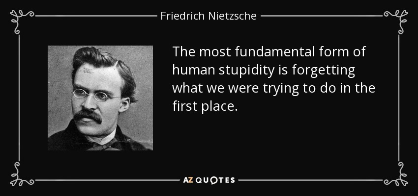 The most fundamental form of human stupidity is forgetting what we were trying to do in the first place. - Friedrich Nietzsche