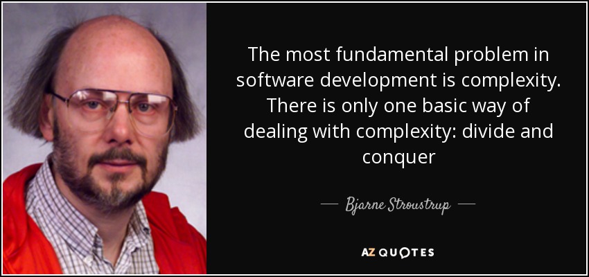 The most fundamental problem in software development is complexity. There is only one basic way of dealing with complexity: divide and conquer - Bjarne Stroustrup