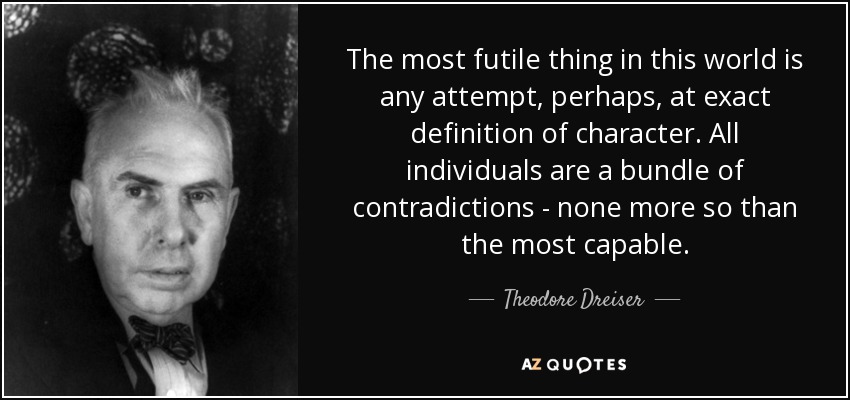 The most futile thing in this world is any attempt, perhaps, at exact definition of character. All individuals are a bundle of contradictions - none more so than the most capable. - Theodore Dreiser