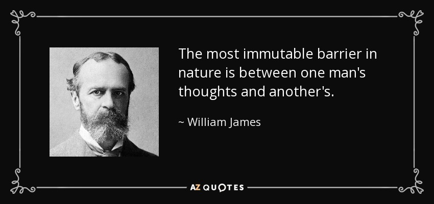 The most immutable barrier in nature is between one man's thoughts and another's. - William James