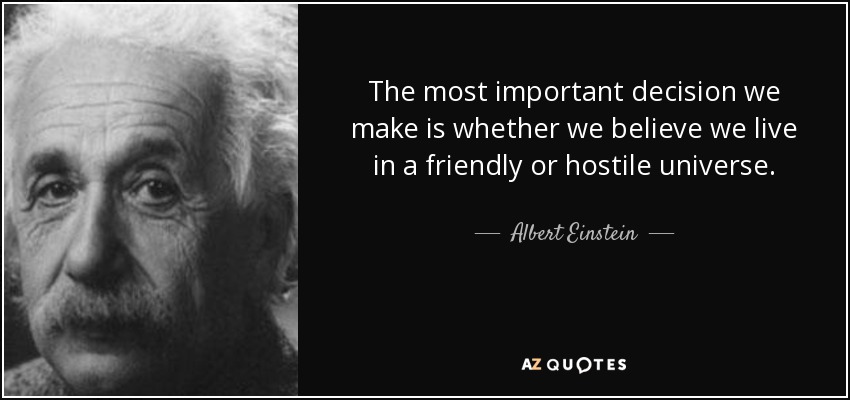 The most important decision we make is whether we believe we live in a friendly or hostile universe. - Albert Einstein
