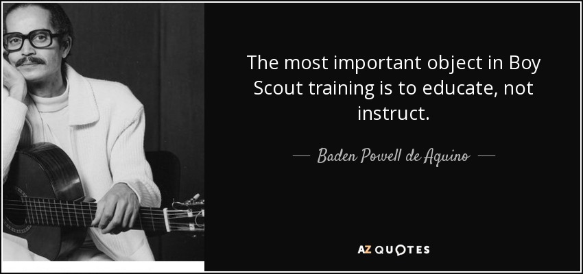 The most important object in Boy Scout training is to educate, not instruct. - Baden Powell de Aquino