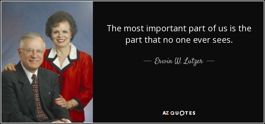 The most important part of us is the part that no one ever sees. - Erwin W. Lutzer
