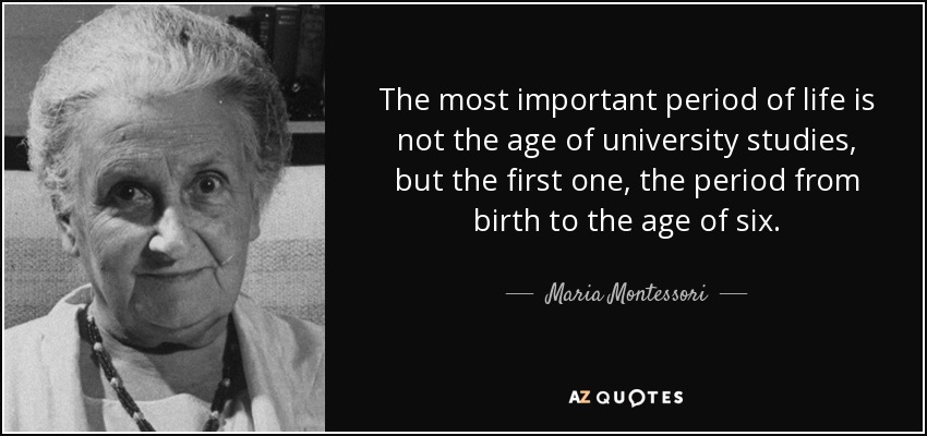 The most important period of life is not the age of university studies, but the first one, the period from birth to the age of six. - Maria Montessori