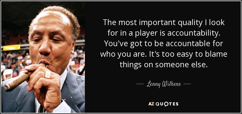 The most important quality I look for in a player is accountability. You've got to be accountable for who you are. It's too easy to blame things on someone else. - Lenny Wilkens