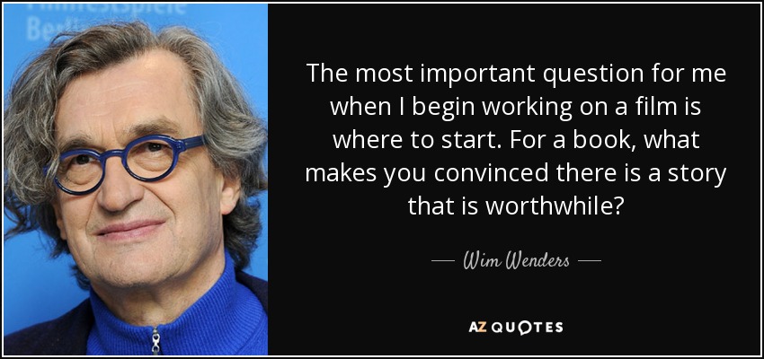 The most important question for me when I begin working on a film is where to start. For a book, what makes you convinced there is a story that is worthwhile? - Wim Wenders