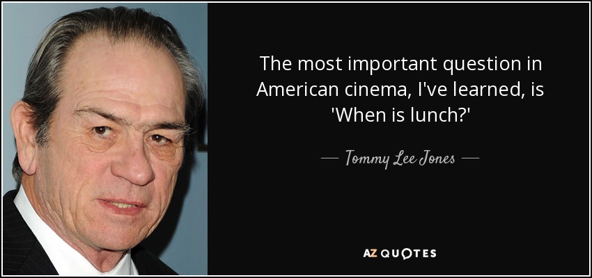 The most important question in American cinema, I've learned, is 'When is lunch?' - Tommy Lee Jones