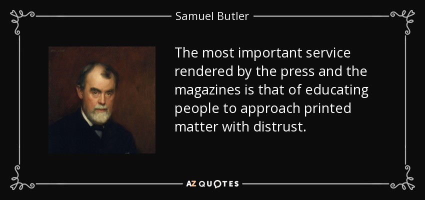 The most important service rendered by the press and the magazines is that of educating people to approach printed matter with distrust. - Samuel Butler