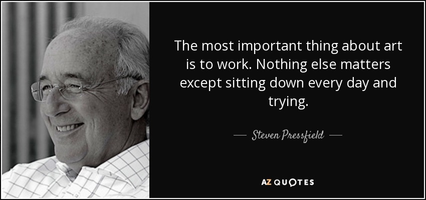 The most important thing about art is to work. Nothing else matters except sitting down every day and trying. - Steven Pressfield