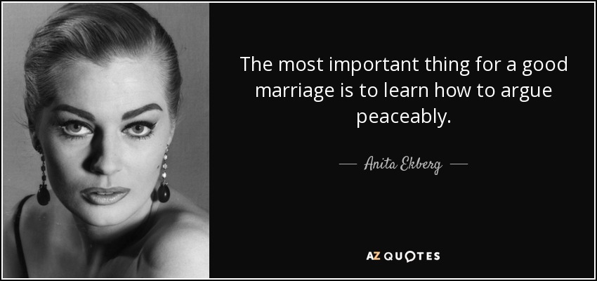 The most important thing for a good marriage is to learn how to argue peaceably. - Anita Ekberg