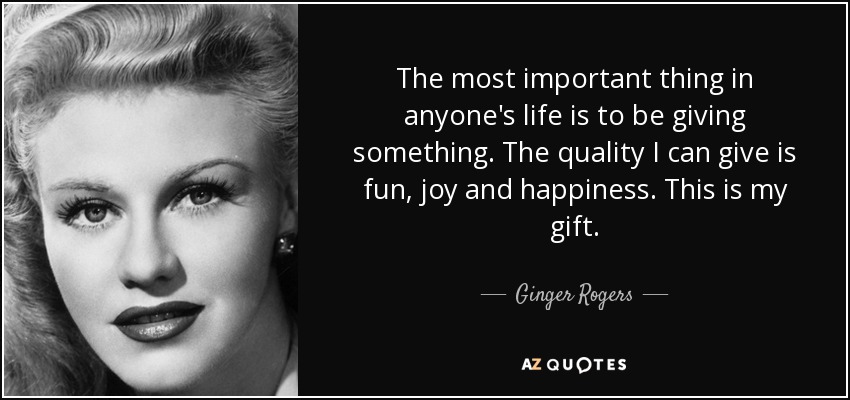 The most important thing in anyone's life is to be giving something. The quality I can give is fun, joy and happiness. This is my gift. - Ginger Rogers