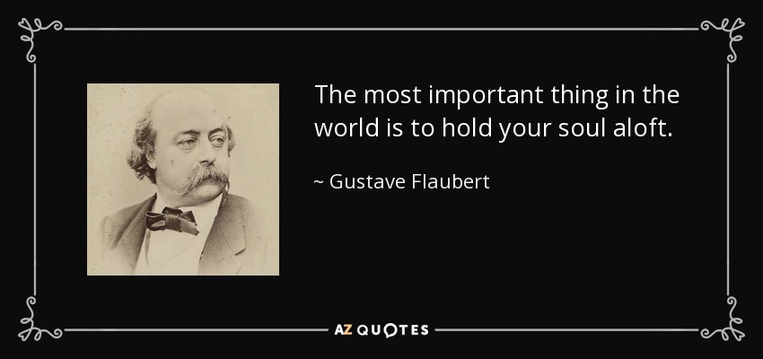 The most important thing in the world is to hold your soul aloft. - Gustave Flaubert