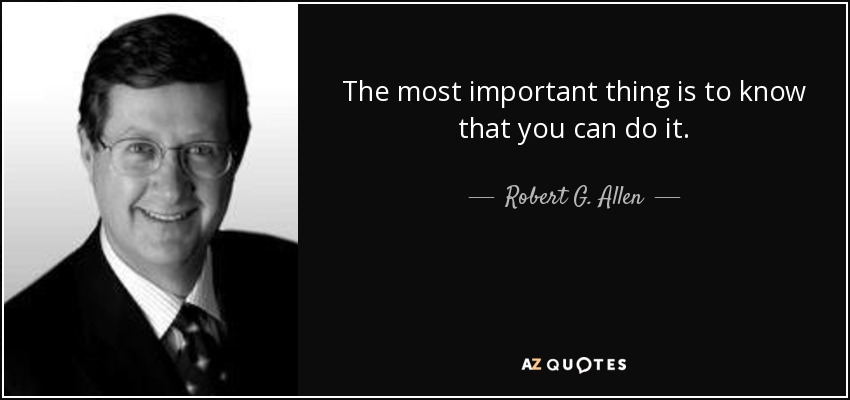 The most important thing is to know that you can do it. - Robert G. Allen
