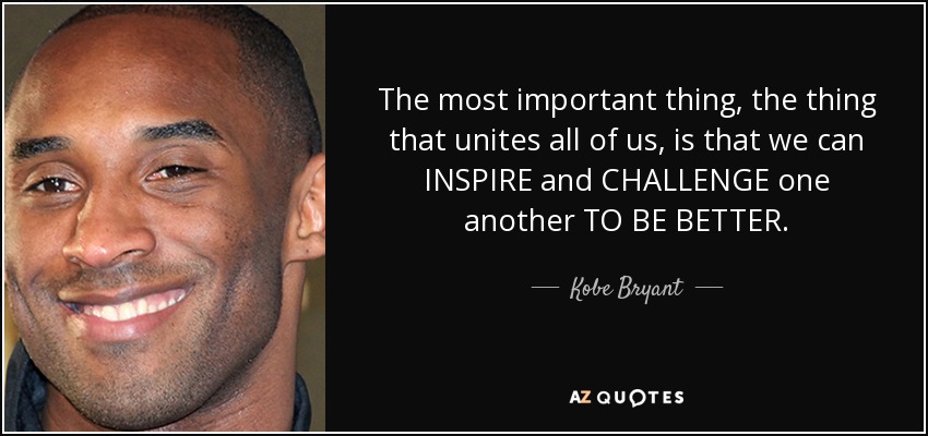 The most important thing, the thing that unites all of us, is that we can INSPIRE and CHALLENGE one another TO BE BETTER. - Kobe Bryant