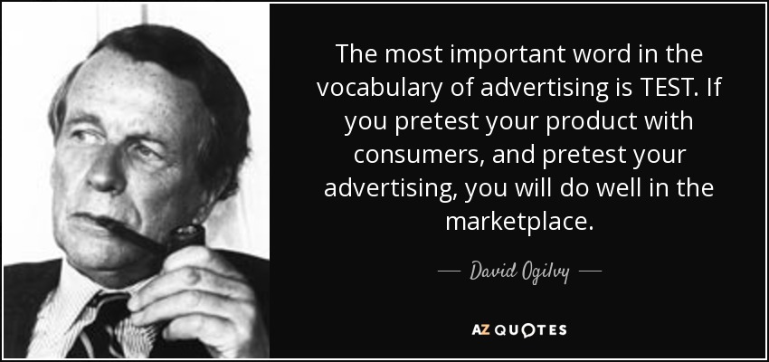 The most important word in the vocabulary of advertising is TEST. If you pretest your product with consumers, and pretest your advertising, you will do well in the marketplace. - David Ogilvy