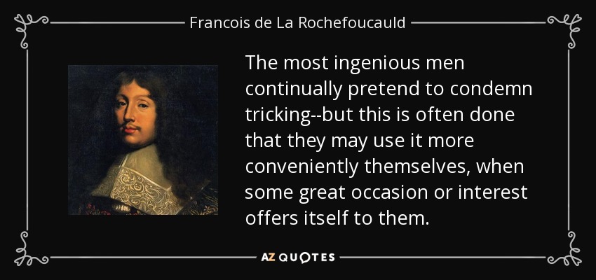 The most ingenious men continually pretend to condemn tricking--but this is often done that they may use it more conveniently themselves, when some great occasion or interest offers itself to them. - Francois de La Rochefoucauld
