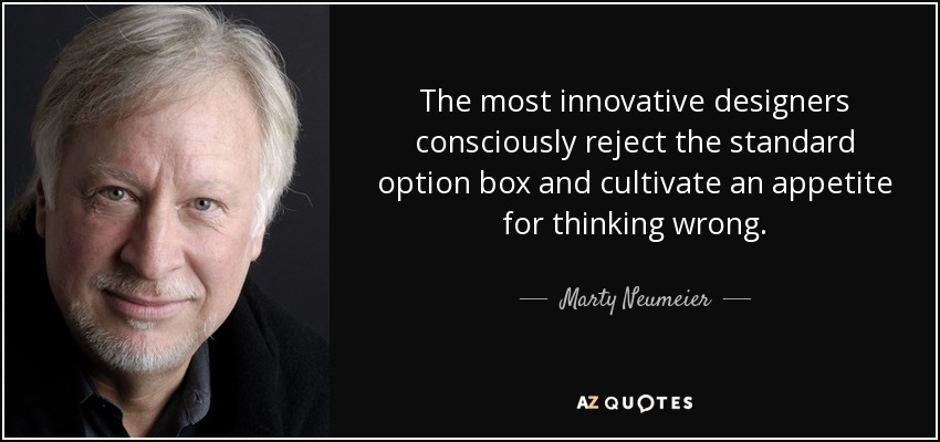 The most innovative designers consciously reject the standard option box and cultivate an appetite for thinking wrong. - Marty Neumeier