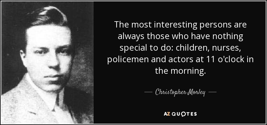 The most interesting persons are always those who have nothing special to do: children, nurses, policemen and actors at 11 o'clock in the morning. - Christopher Morley