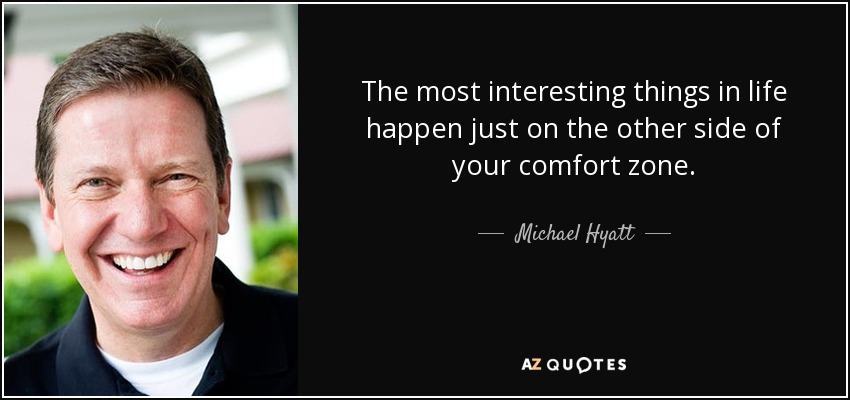 The most interesting things in life happen just on the other side of your comfort zone. - Michael Hyatt