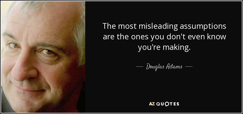 The most misleading assumptions are the ones you don't even know you're making. - Douglas Adams