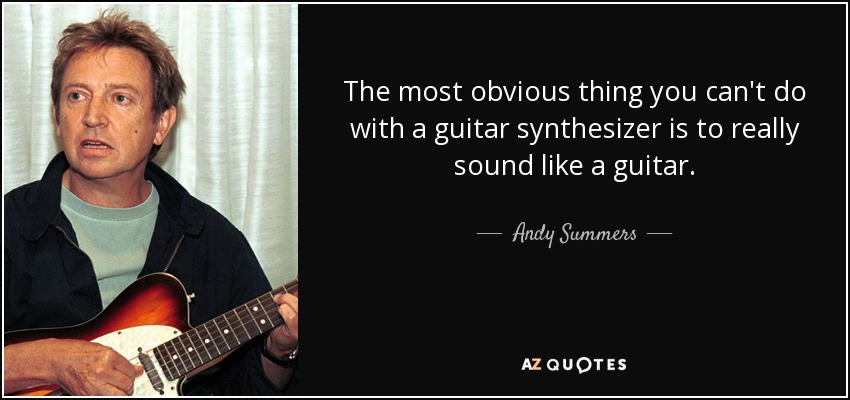 The most obvious thing you can't do with a guitar synthesizer is to really sound like a guitar. - Andy Summers