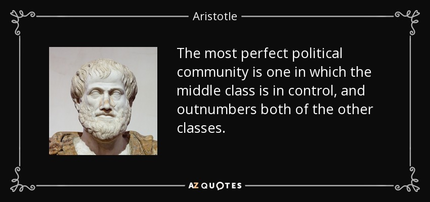 The most perfect political community is one in which the middle class is in control, and outnumbers both of the other classes. - Aristotle