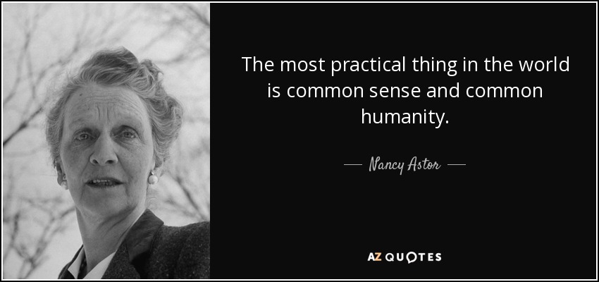 The most practical thing in the world is common sense and common humanity. - Nancy Astor