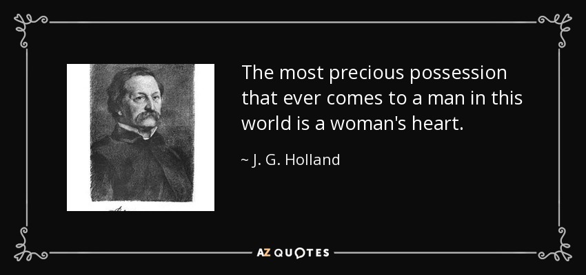 The most precious possession that ever comes to a man in this world is a woman's heart. - J. G. Holland
