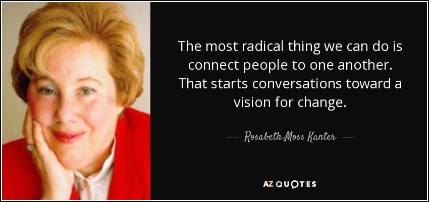 The most radical thing we can do is connect people to one another. That starts conversations toward a vision for change. - Rosabeth Moss Kanter