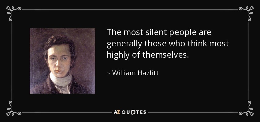 The most silent people are generally those who think most highly of themselves. - William Hazlitt