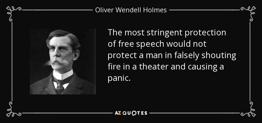 The most stringent protection of free speech would not protect a man in falsely shouting fire in a theater and causing a panic. - Oliver Wendell Holmes, Jr.