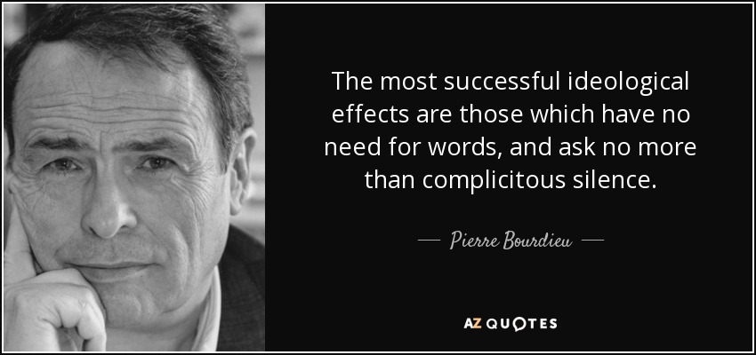 The most successful ideological effects are those which have no need for words, and ask no more than complicitous silence. - Pierre Bourdieu