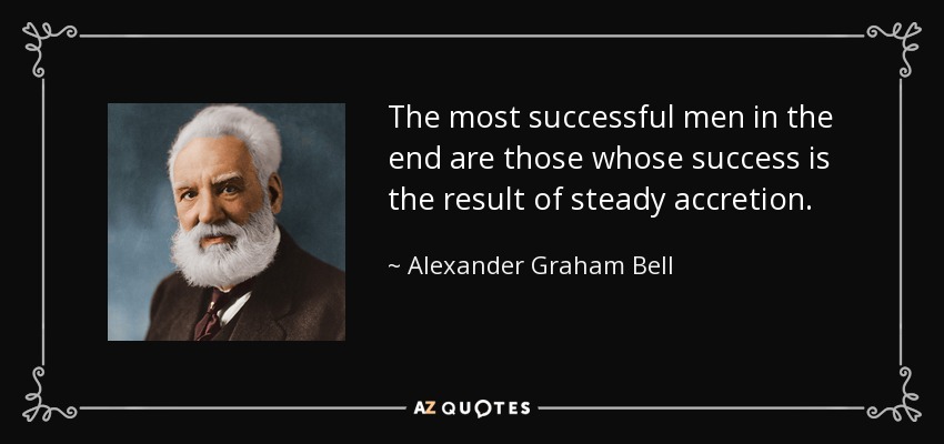 The most successful men in the end are those whose success is the result of steady accretion. - Alexander Graham Bell