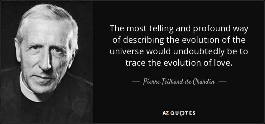 The most telling and profound way of describing the evolution of the universe would undoubtedly be to trace the evolution of love. - Pierre Teilhard de Chardin