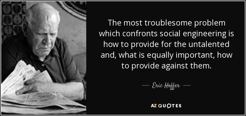 The most troublesome problem which confronts social engineering is how to provide for the untalented and, what is equally important, how to provide against them. - Eric Hoffer