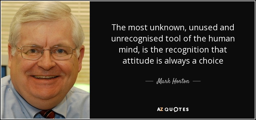 The most unknown, unused and unrecognised tool of the human mind, is the recognition that attitude is always a choice - Mark Horton