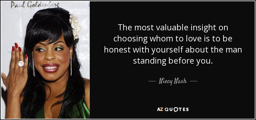 The most valuable insight on choosing whom to love is to be honest with yourself about the man standing before you. - Niecy Nash